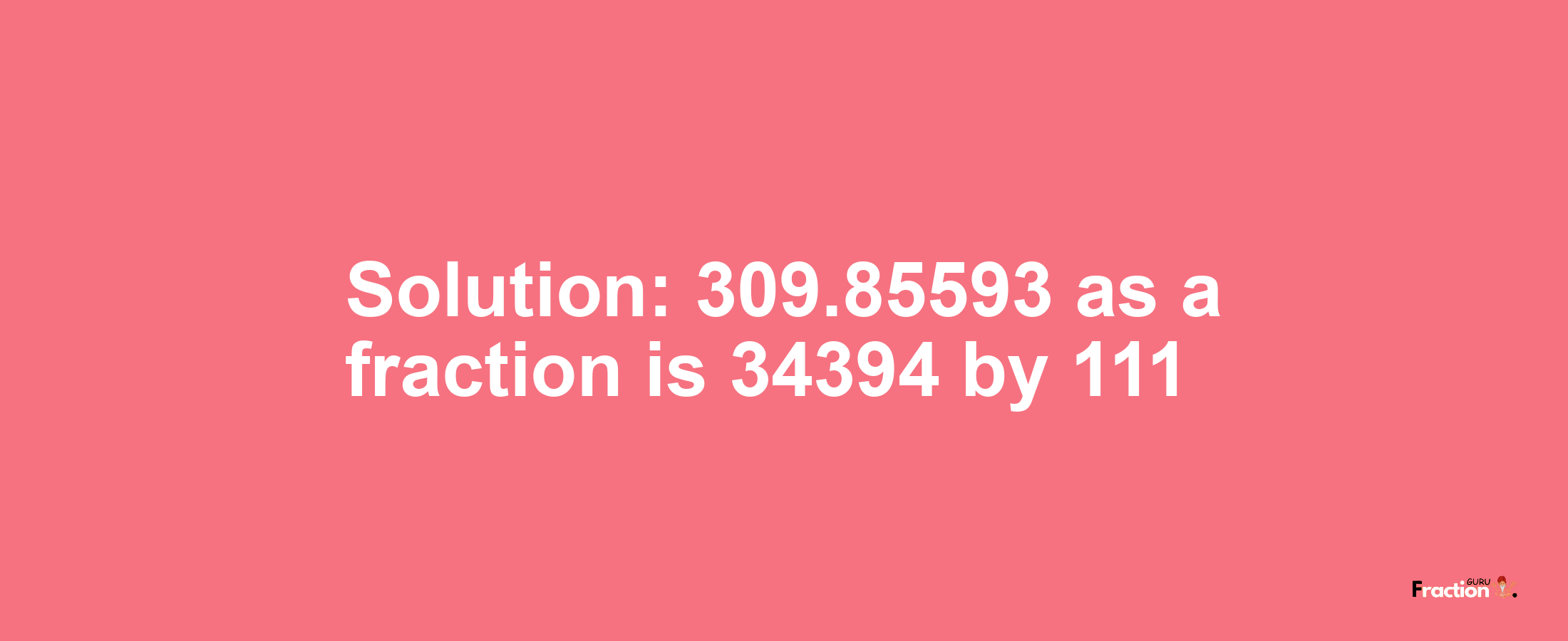 Solution:309.85593 as a fraction is 34394/111